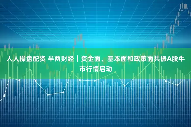 人人操盘配资 半两财经｜资金面、基本面和政策面共振　A股牛市行情启动