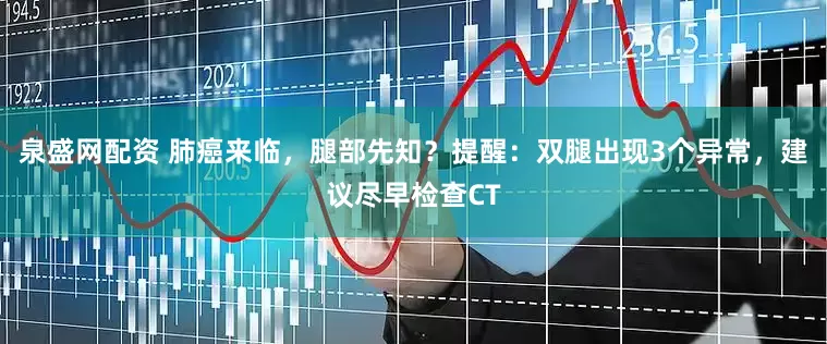 泉盛网配资 肺癌来临，腿部先知？提醒：双腿出现3个异常，建议尽早检查CT