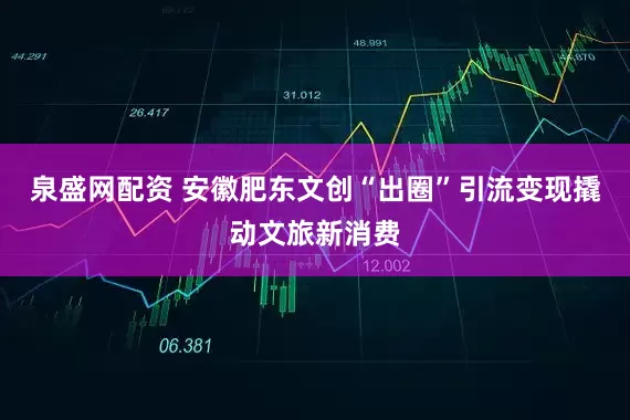 泉盛网配资 安徽肥东文创“出圈”引流变现撬动文旅新消费