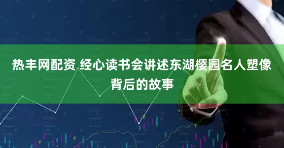 热丰网配资 经心读书会讲述东湖樱园名人塑像背后的故事