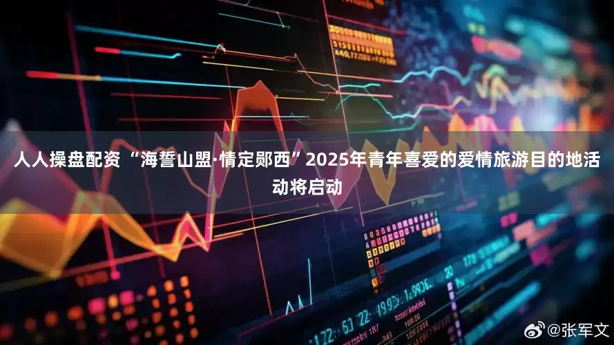 人人操盘配资 “海誓山盟·情定郧西”2025年青年喜爱的爱情旅游目的地活动将启动