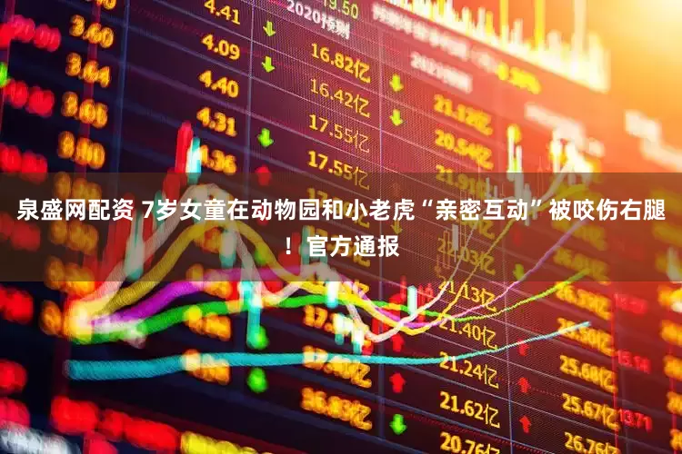 泉盛网配资 7岁女童在动物园和小老虎“亲密互动”被咬伤右腿！官方通报
