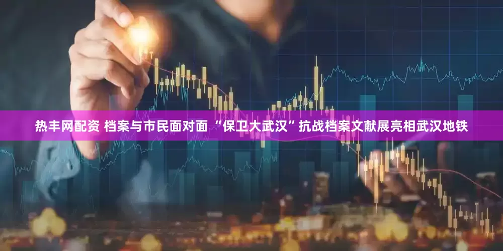 热丰网配资 档案与市民面对面 “保卫大武汉”抗战档案文献展亮相武汉地铁