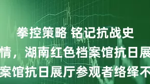 拳控策略 铭记抗战史传承爱国情，湖南红色档案馆抗日展厅参观者络绎不绝