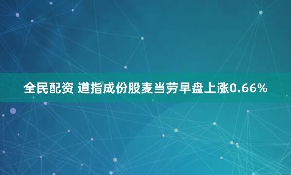全民配资 道指成份股麦当劳早盘上涨0.66%