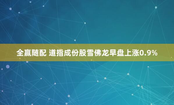 全赢随配 道指成份股雪佛龙早盘上涨0.9%