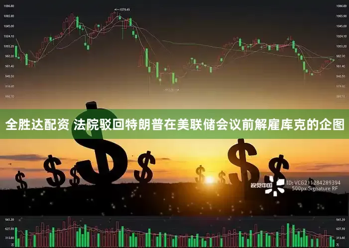 全胜达配资 法院驳回特朗普在美联储会议前解雇库克的企图