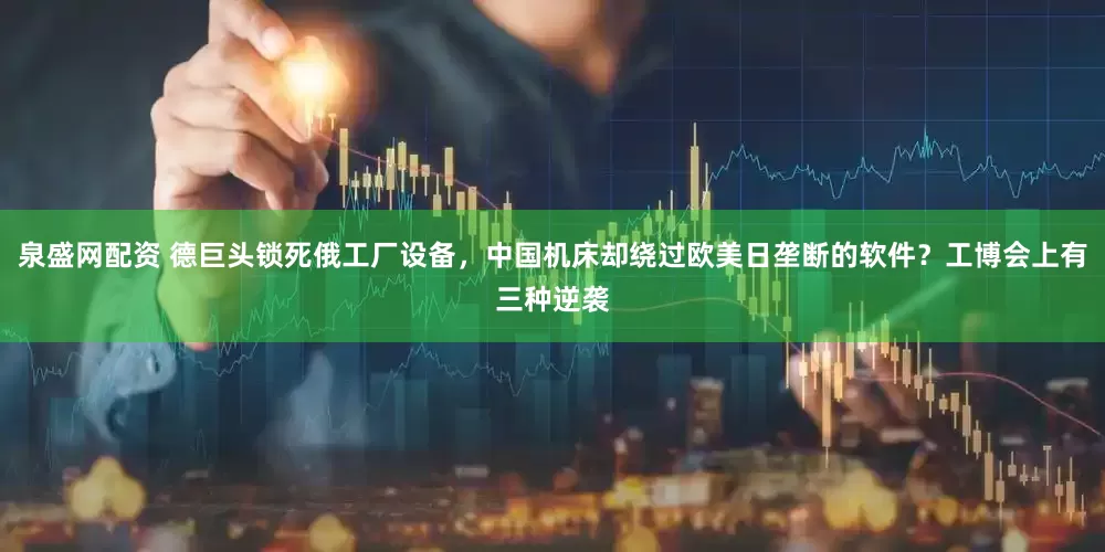 泉盛网配资 德巨头锁死俄工厂设备，中国机床却绕过欧美日垄断的软件？工博会上有三种逆袭