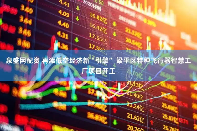 泉盛网配资 再添低空经济新“引擎” 梁平区特种飞行器智慧工厂项目开工
