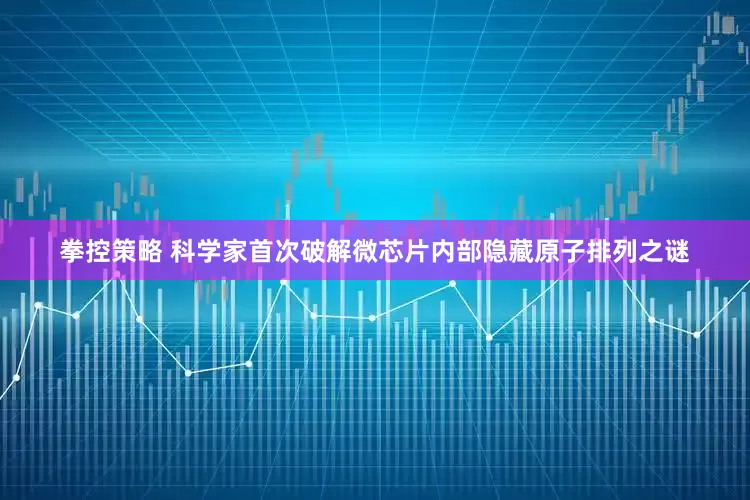 拳控策略 科学家首次破解微芯片内部隐藏原子排列之谜
