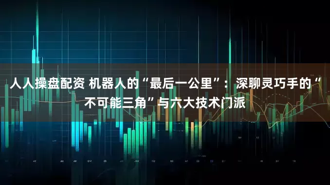 人人操盘配资 机器人的“最后一公里”：深聊灵巧手的“不可能三角”与六大技术门派