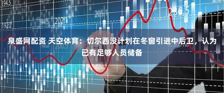 泉盛网配资 天空体育：切尔西没计划在冬窗引进中后卫，认为已有足够人员储备