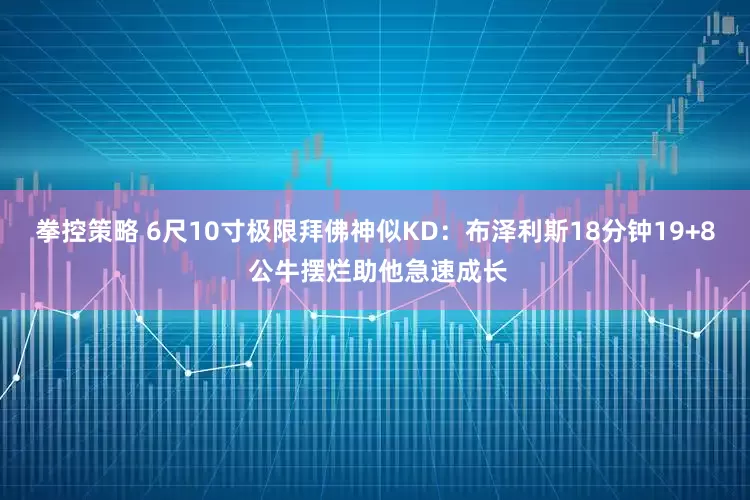 拳控策略 6尺10寸极限拜佛神似KD：布泽利斯18分钟19+8 公牛摆烂助他急速成长