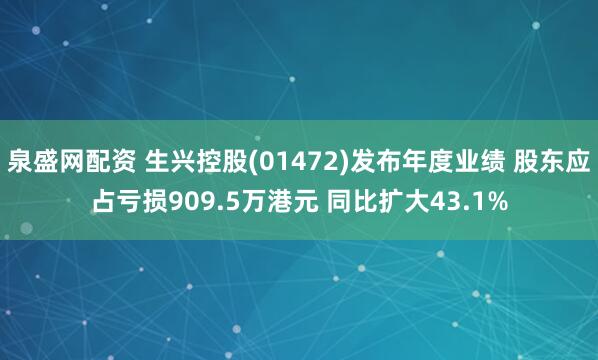 泉盛网配资 生兴控股(01472)发布年度业绩 股东应占亏损909.5万港元 同比扩大43.1%
