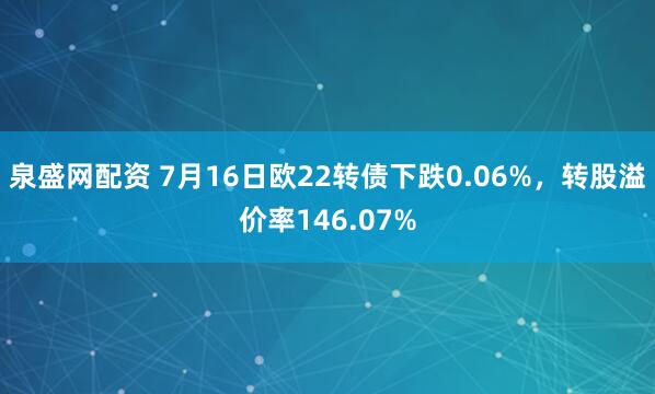泉盛网配资 7月16日欧22转债下跌0.06%，转股溢价率146.07%