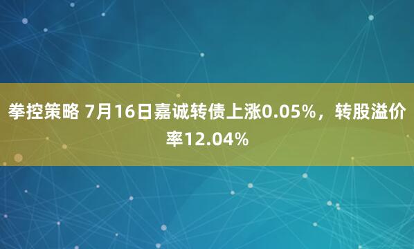 拳控策略 7月16日嘉诚转债上涨0.05%，转股溢价率12.04%