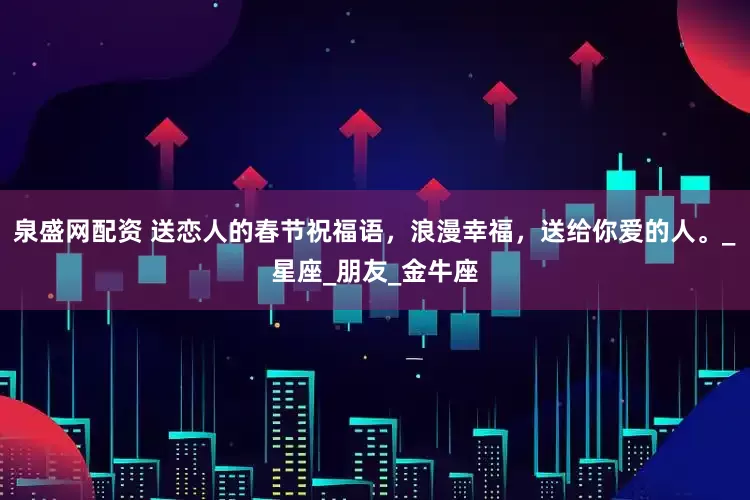 泉盛网配资 送恋人的春节祝福语，浪漫幸福，送给你爱的人。_星座_朋友_金牛座