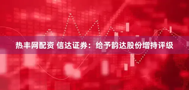 热丰网配资 信达证券：给予韵达股份增持评级