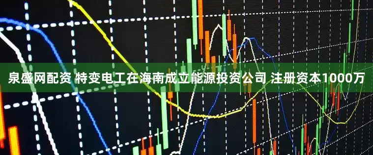 泉盛网配资 特变电工在海南成立能源投资公司 注册资本1000万