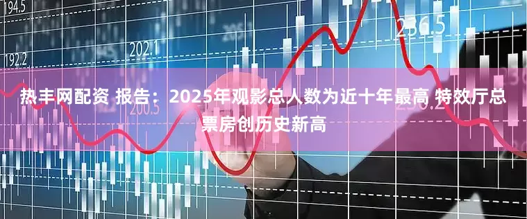 热丰网配资 报告：2025年观影总人数为近十年最高 特效厅总票房创历史新高