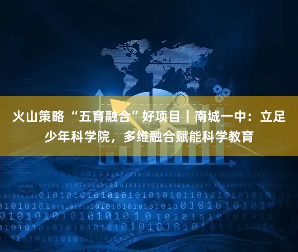 火山策略 “五育融合”好项目｜南城一中：立足少年科学院，多维融合赋能科学教育