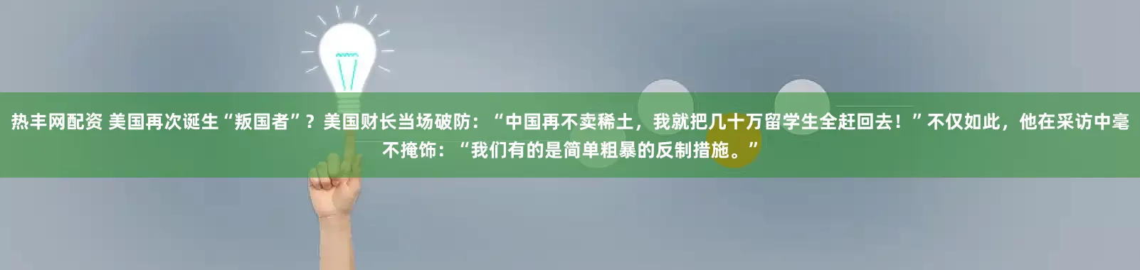 热丰网配资 美国再次诞生“叛国者”？美国财长当场破防：“中国再不卖稀土，我就把几十万留学生全赶回去！”不仅如此，他在采访中毫不掩饰：“我们有的是简单粗暴的反制措施。”