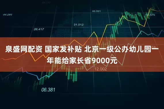 泉盛网配资 国家发补贴 北京一级公办幼儿园一年能给家长省9000元