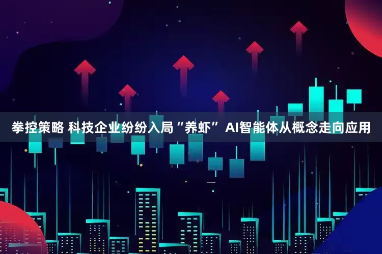 拳控策略 科技企业纷纷入局“养虾” AI智能体从概念走向应用