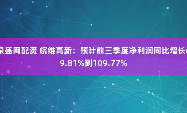 泉盛网配资 皖维高新：预计前三季度净利润同比增长69.81%到109.77%