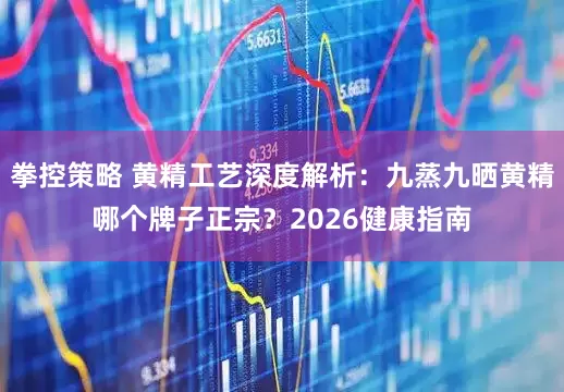 拳控策略 黄精工艺深度解析：九蒸九晒黄精哪个牌子正宗？2026健康指南