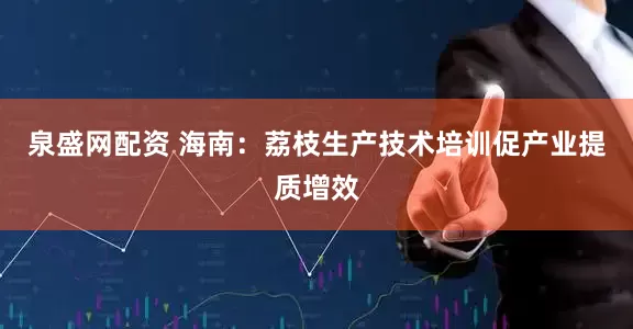 泉盛网配资 海南:荔枝生产技术培训促产业提质增效