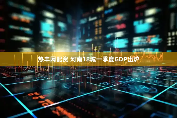热丰网配资 河南18城一季度GDP出炉