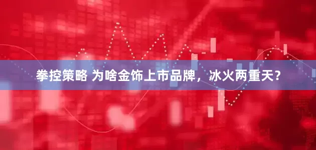 拳控策略 为啥金饰上市品牌，冰火两重天？