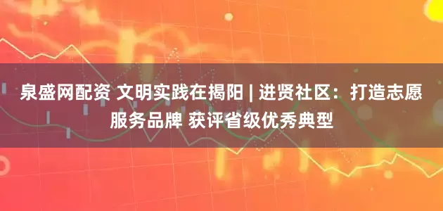 泉盛网配资 文明实践在揭阳 | 进贤社区：打造志愿服务品牌 获评省级优秀典型
