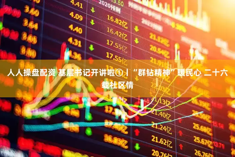 人人操盘配资 基层书记开讲啦①丨“群钻精神”暖民心 二十六载社区情