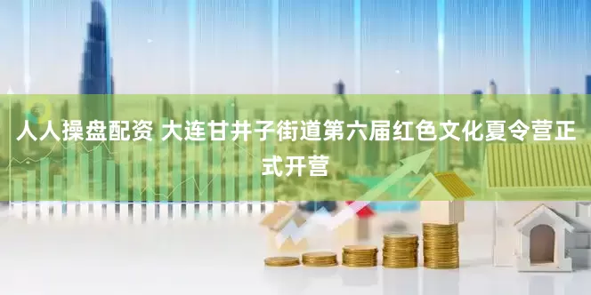 人人操盘配资 大连甘井子街道第六届红色文化夏令营正式开营