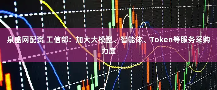 泉盛网配资 工信部:加大大模型、智能体、Token等服务采购力度