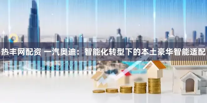 热丰网配资 一汽奥迪:智能化转型下的本土豪华智能适配