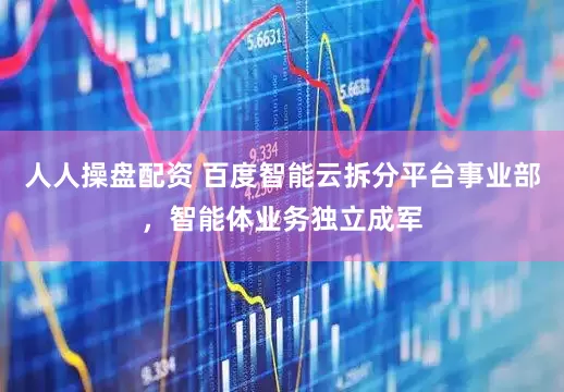 人人操盘配资 百度智能云拆分平台事业部,智能体业务独立成军