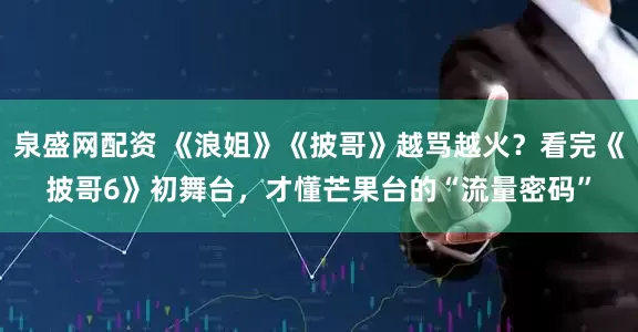 泉盛网配资 《浪姐》《披哥》越骂越火？看完《披哥6》初舞台，才懂芒果台的“流量密码”
