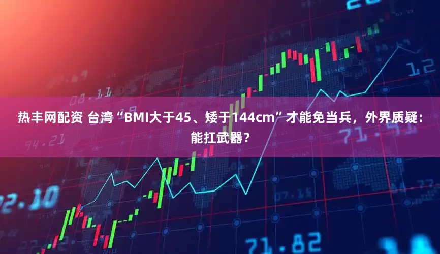 热丰网配资 台湾“BMI大于45、矮于144cm”才能免当兵，外界质疑：能扛武器？
